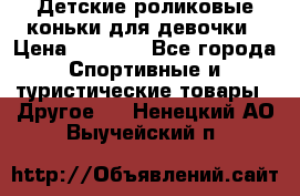 Детские роликовые коньки для девочки › Цена ­ 1 300 - Все города Спортивные и туристические товары » Другое   . Ненецкий АО,Выучейский п.